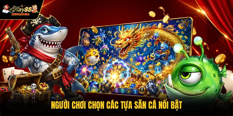 Người chơi chọn các tựa săn cá nổi bật